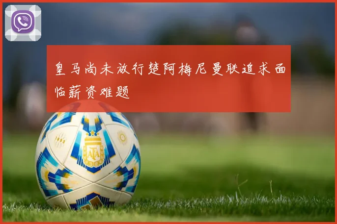 皇马尚未放行楚阿梅尼曼联追求面临薪资难题
