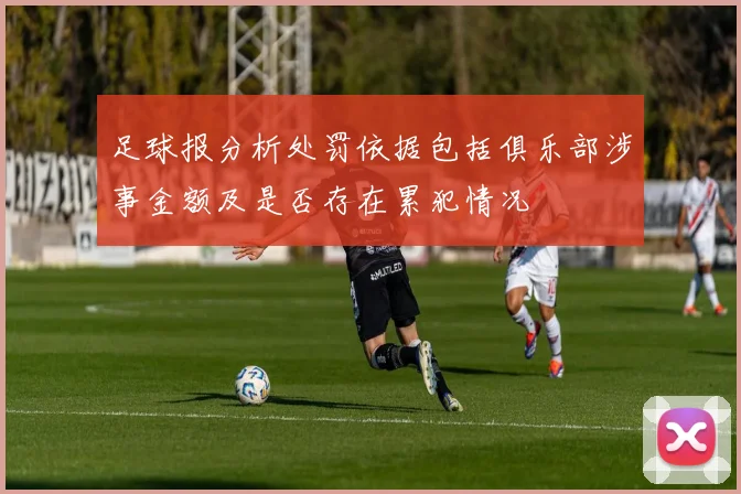足球报分析处罚依据包括俱乐部涉事金额及是否存在累犯情况