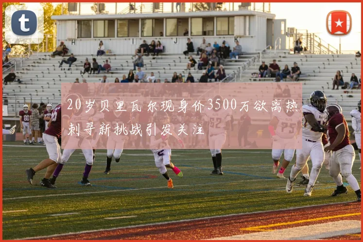 20岁贝里瓦尔现身价3500万欲离热刺寻新挑战引发关注