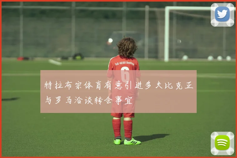 特拉布宗体育有意引进多夫比克正与罗马洽谈转会事宜