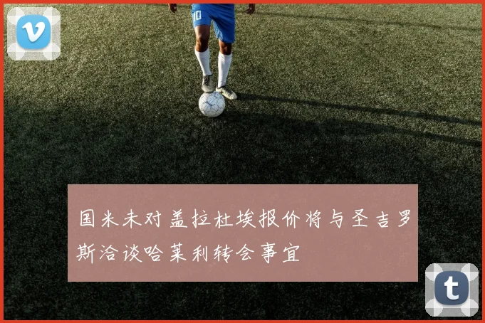 国米未对盖拉杜埃报价将与圣吉罗斯洽谈哈莱利转会事宜