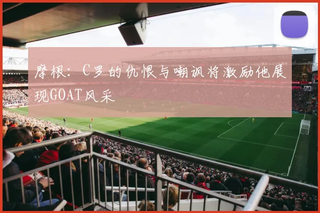 摩根：C罗的仇恨与嘲讽将激励他展现GOAT风采
