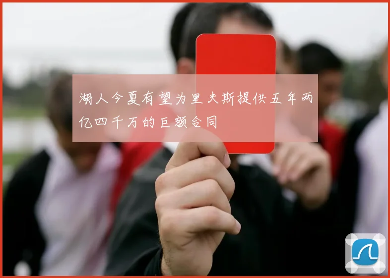 湖人今夏有望为里夫斯提供五年两亿四千万的巨额合同