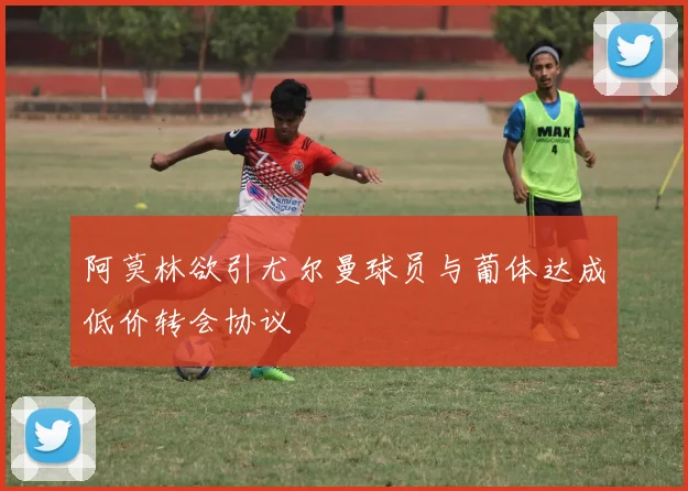 阿莫林欲引尤尔曼球员与葡体达成低价转会协议