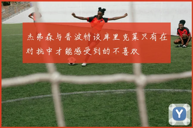 杰弗森与香波特谈库里克莱只有在对抗中才能感受到的不喜欢