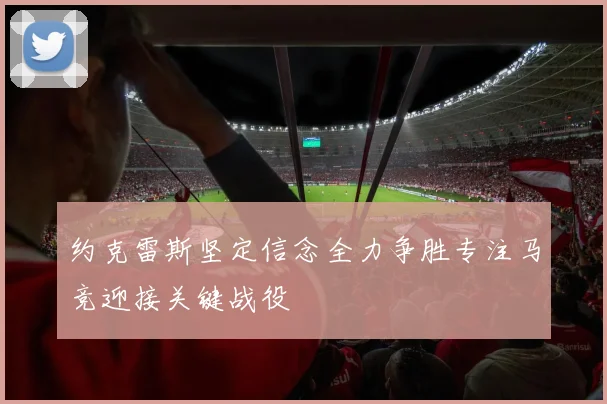 约克雷斯坚定信念全力争胜专注马竞迎接关键战役