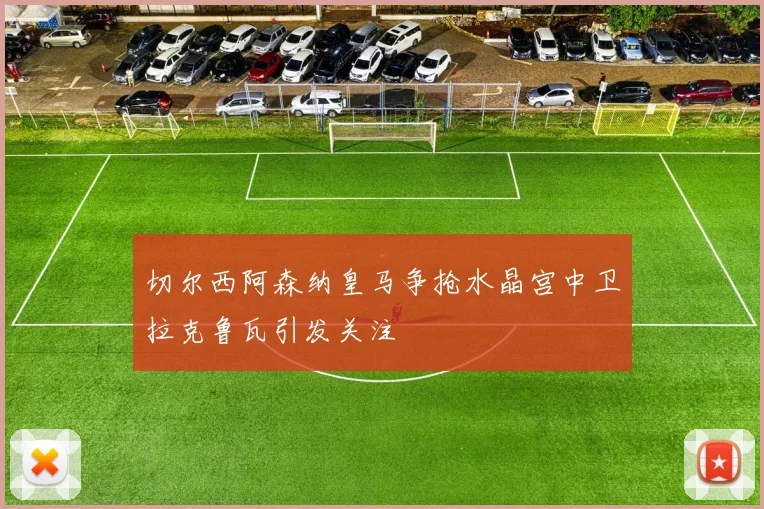 切尔西阿森纳皇马争抢水晶宫中卫拉克鲁瓦引发关注