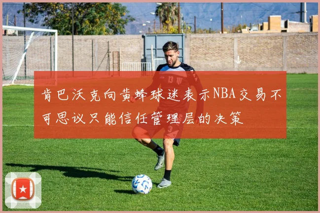 肯巴沃克向黄蜂球迷表示NBA交易不可思议只能信任管理层的决策