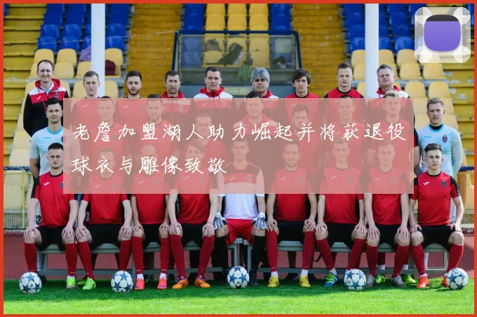 老詹加盟湖人助力崛起并将获退役球衣与雕像致敬