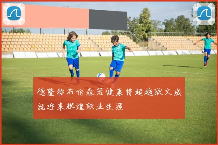 德隆称布伦森若健康将超越欧文成就迎来辉煌职业生涯