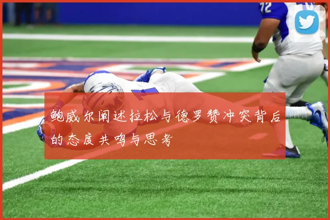 鲍威尔阐述拉松与德罗赞冲突背后的态度共鸣与思考
