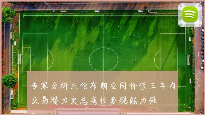 专家分析杰伦布朗合同价值三年内交易潜力史总高位套现能力强
