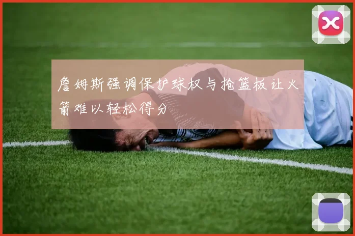詹姆斯强调保护球权与抢篮板让火箭难以轻松得分